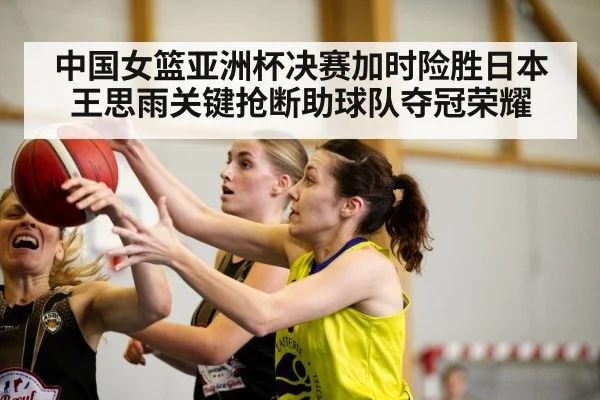 中国女篮亚洲杯决赛加时险胜日本王思雨关键抢断助球队夺冠荣耀