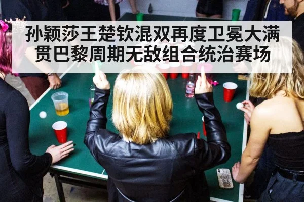 孙颖莎王楚钦混双再度卫冕大满贯巴黎周期无敌组合统治赛场