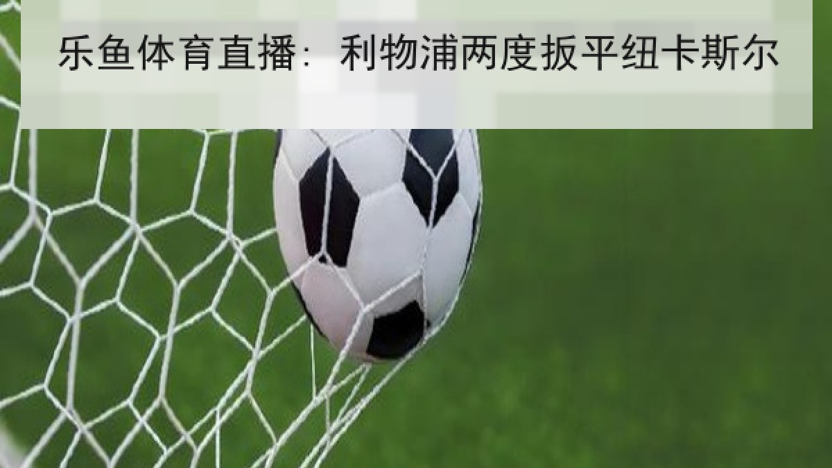乐鱼体育直播: 利物浦两度扳平纽卡斯尔