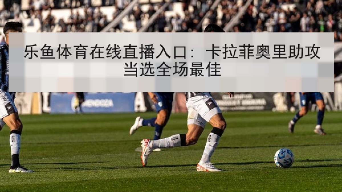 乐鱼体育在线直播入口: 卡拉菲奥里助攻当选全场最佳