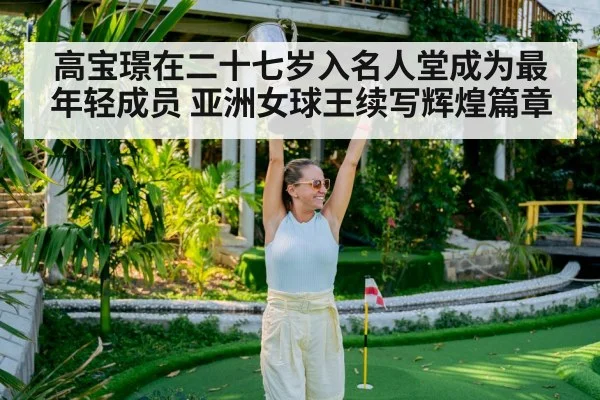高宝璟在二十七岁入名人堂成为最年轻成员 亚洲女球王续写辉煌篇章
