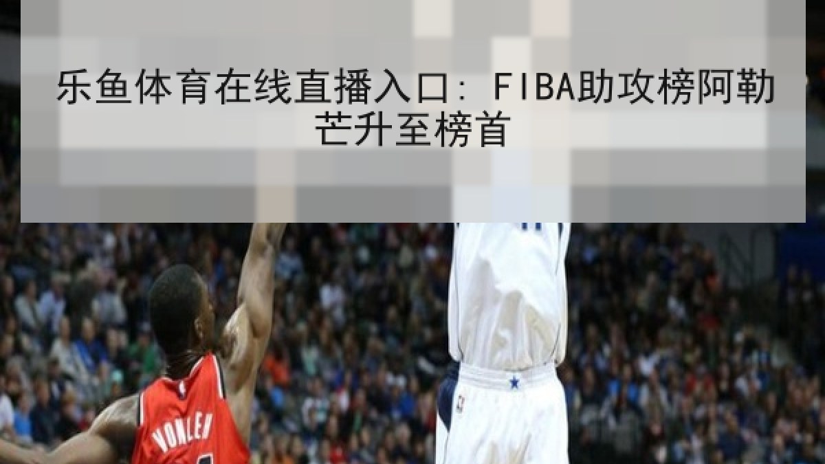 乐鱼体育在线直播入口: FIBA助攻榜阿勒芒升至榜首