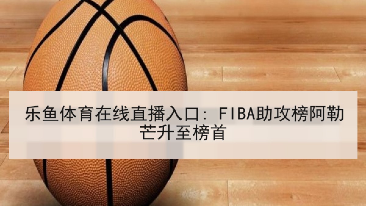 乐鱼体育在线直播入口: FIBA助攻榜阿勒芒升至榜首