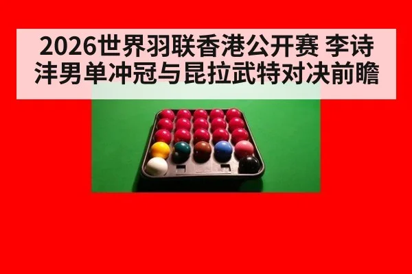 2026世界羽联香港公开赛 李诗沣男单冲冠与昆拉武特对决前瞻