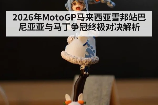 2026年MotoGP马来西亚雪邦站巴尼亚亚与马丁争冠终极对决解析